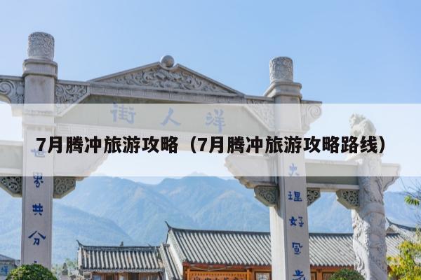 7月腾冲旅游攻略（7月腾冲旅游攻略路线）