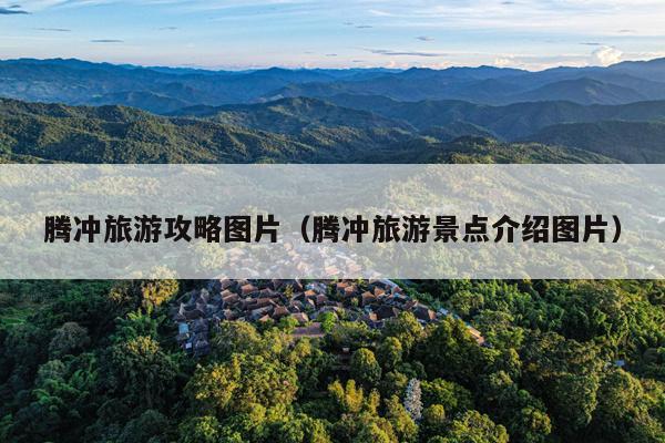 腾冲旅游攻略图片（腾冲旅游景点介绍图片）