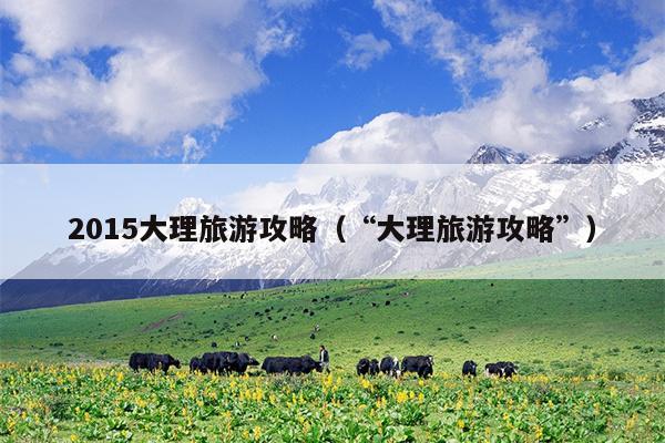 2015大理旅游攻略（“大理旅游攻略”）