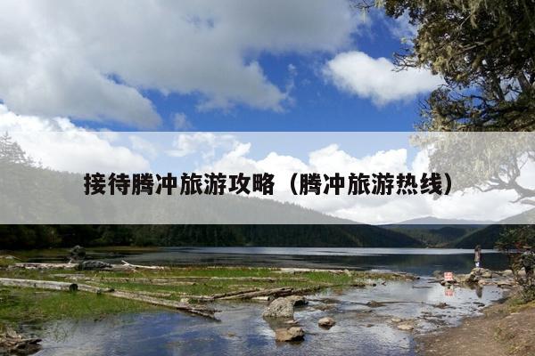 接待腾冲旅游攻略（腾冲旅游热线）
