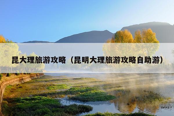 昆大理旅游攻略（昆明大理旅游攻略自助游）