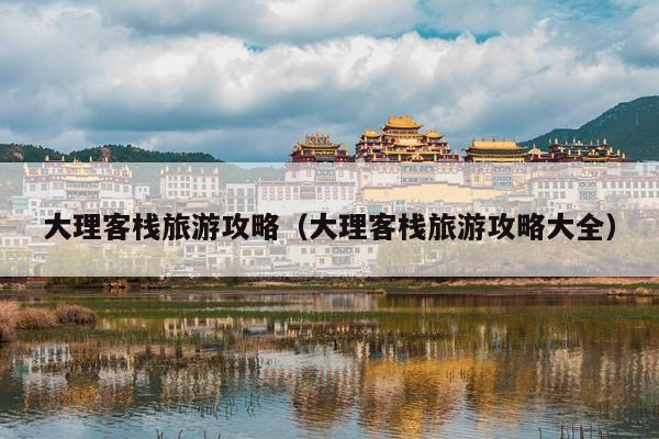 大理客栈旅游攻略（大理客栈旅游攻略大全）