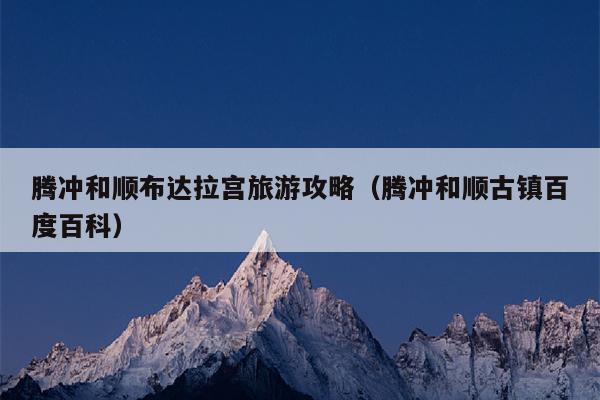 腾冲和顺布达拉宫旅游攻略（腾冲和顺古镇百度百科）
