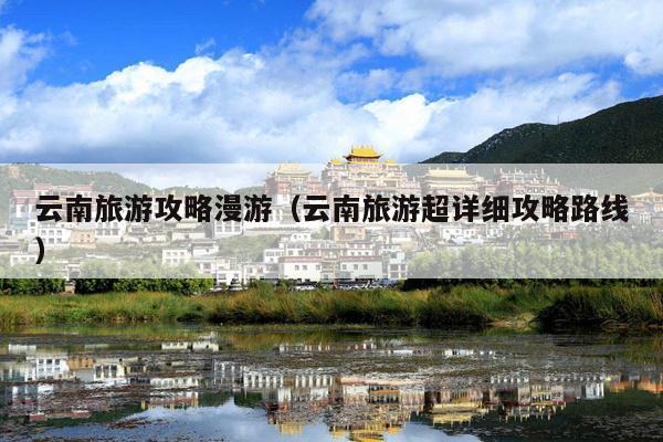 云南旅游攻略漫游（云南旅游超详细攻略路线）