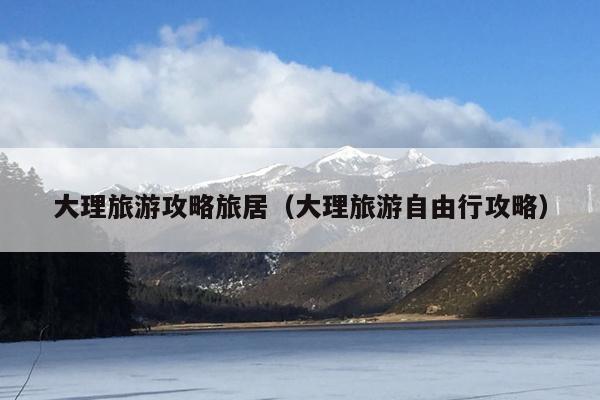 大理旅游攻略旅居（大理旅游自由行攻略）