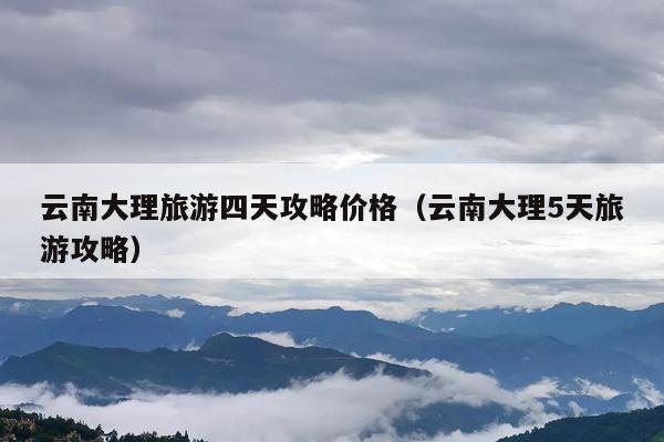 云南大理旅游四天攻略价格（云南大理5天旅游攻略）