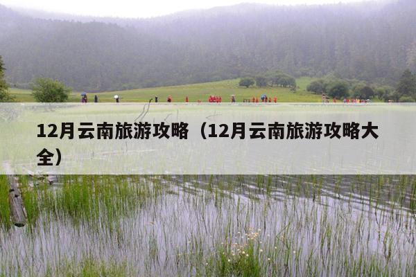 12月云南旅游攻略（12月云南旅游攻略大全）