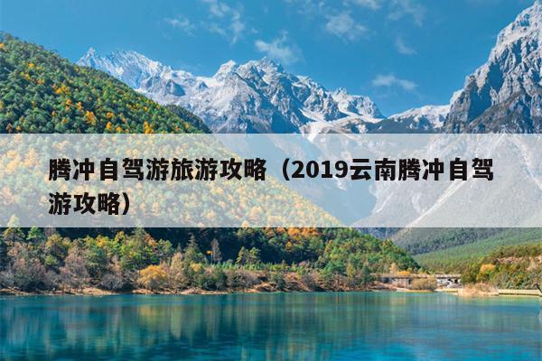 腾冲自驾游旅游攻略（2019云南腾冲自驾游攻略）