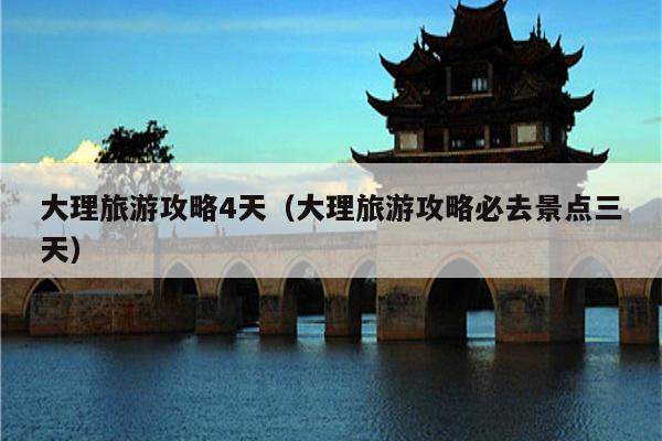 大理旅游攻略4天（大理旅游攻略必去景点三天）