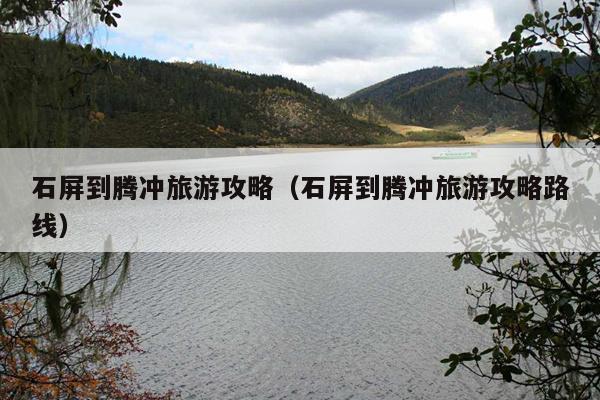 石屏到腾冲旅游攻略（石屏到腾冲旅游攻略路线）