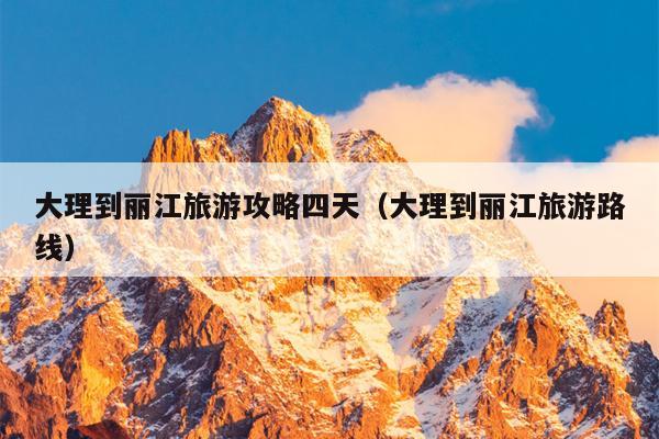 大理到丽江旅游攻略四天（大理到丽江旅游路线）