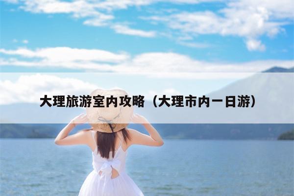 大理旅游室内攻略（大理市内一日游）
