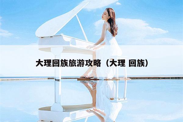 大理回族旅游攻略（大理 回族）