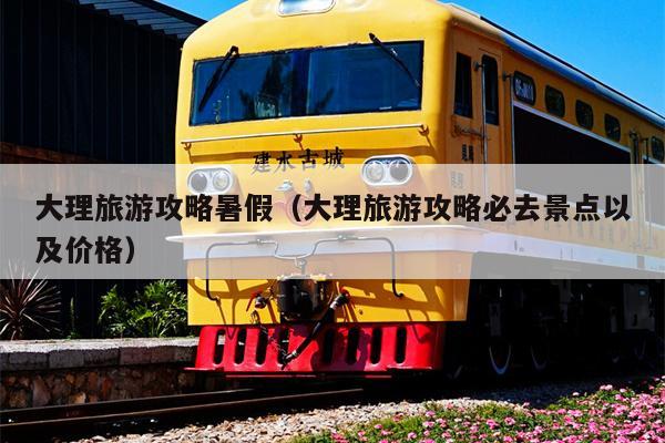 大理旅游攻略暑假（大理旅游攻略必去景点以及价格）