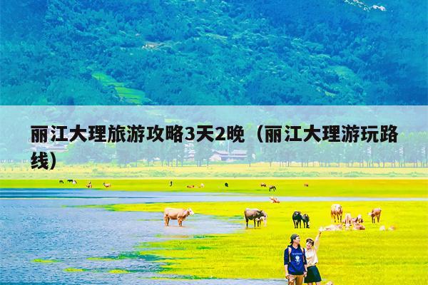 丽江大理旅游攻略3天2晚（丽江大理游玩路线）