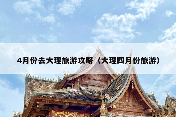 4月份去大理旅游攻略（大理四月份旅游）