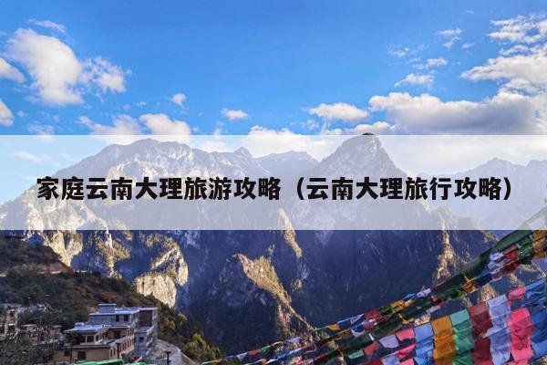 家庭云南大理旅游攻略（云南大理旅行攻略）