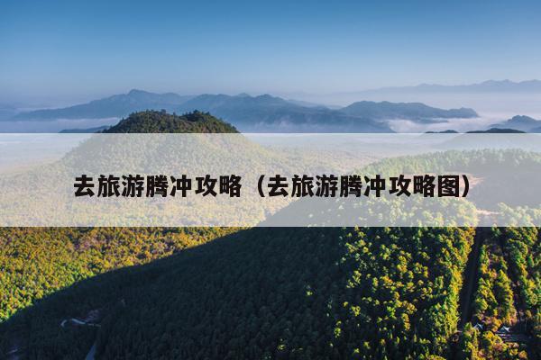 去旅游腾冲攻略（去旅游腾冲攻略图）