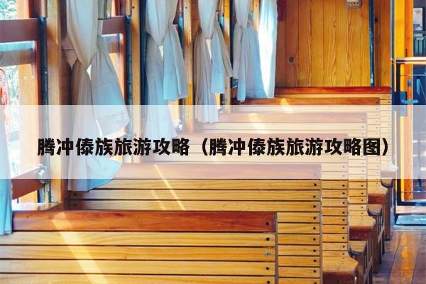 腾冲傣族旅游攻略（腾冲傣族旅游攻略图）