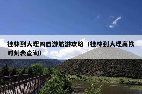 桂林到大理四日游旅游攻略（桂林到大理高铁时刻表查询）