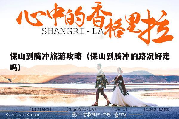保山到腾冲旅游攻略（保山到腾冲的路况好走吗）