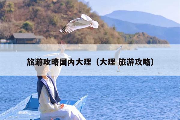 旅游攻略国内大理（大理 旅游攻略）