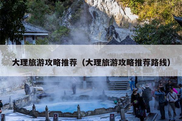 大理旅游攻略推荐（大理旅游攻略推荐路线）