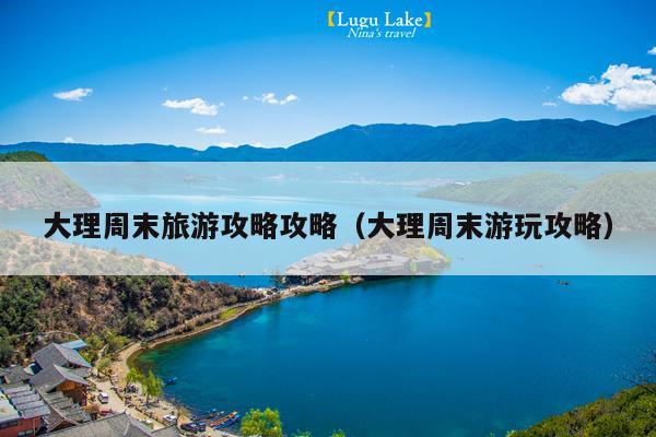 大理周末旅游攻略攻略（大理周末游玩攻略）