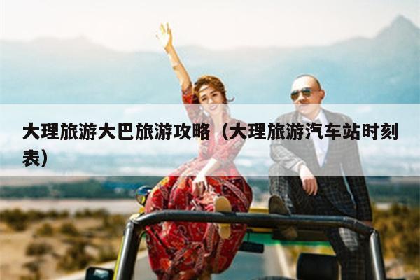 大理旅游大巴旅游攻略（大理旅游汽车站时刻表）