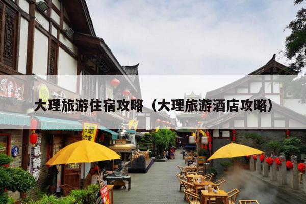 大理旅游住宿攻略（大理旅游酒店攻略）