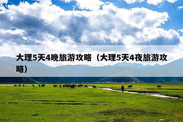 大理5天4晚旅游攻略（大理5天4夜旅游攻略）