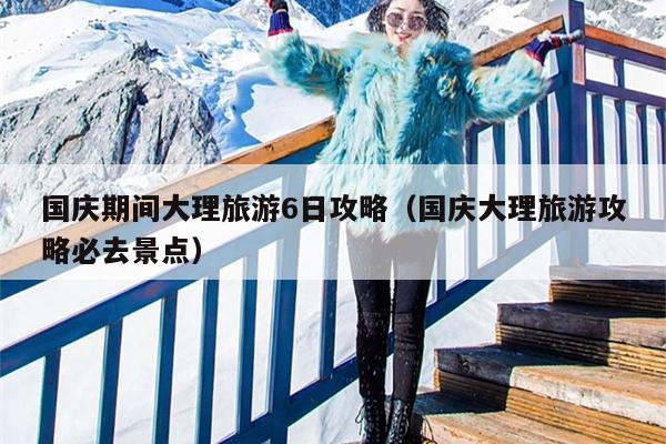 国庆期间大理旅游6日攻略（国庆大理旅游攻略必去景点）