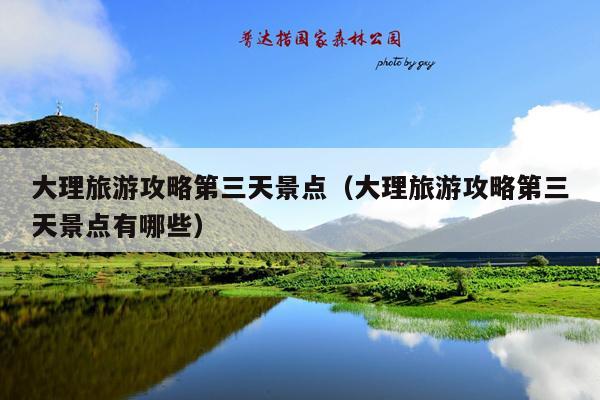 大理旅游攻略第三天景点（大理旅游攻略第三天景点有哪些）