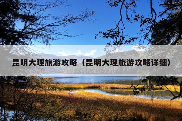 昆明大理旅游攻略（昆明大理旅游攻略详细）