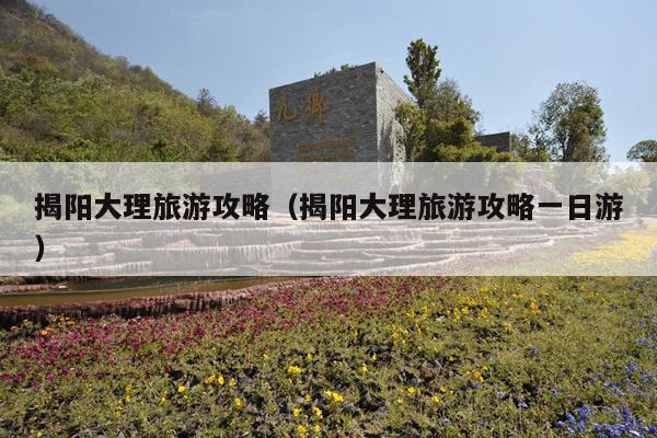揭阳大理旅游攻略（揭阳大理旅游攻略一日游）