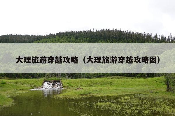 大理旅游穿越攻略（大理旅游穿越攻略图）