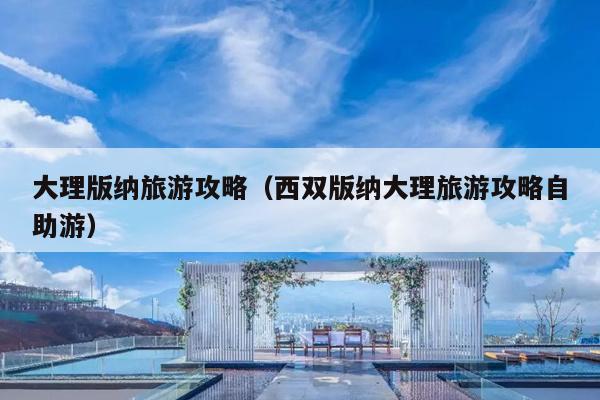 大理版纳旅游攻略（西双版纳大理旅游攻略自助游）