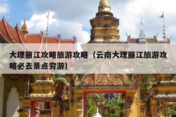 大理丽江攻略旅游攻略（云南大理丽江旅游攻略必去景点穷游）