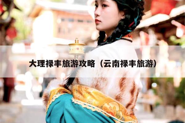 大理禄丰旅游攻略（云南禄丰旅游）