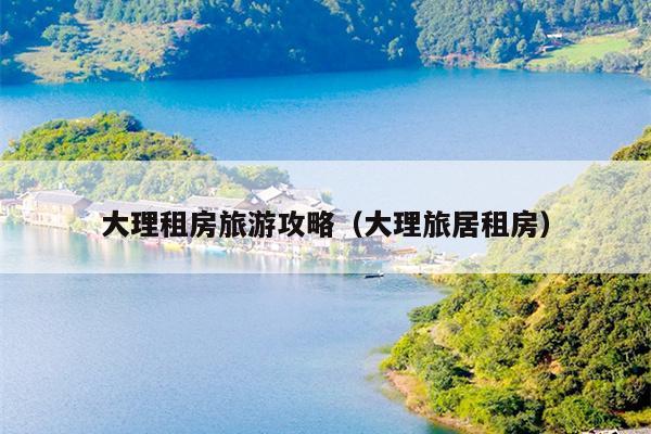 大理租房旅游攻略（大理旅居租房）