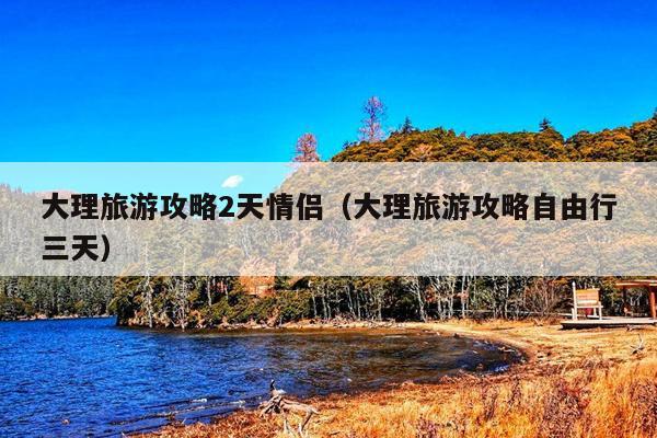 大理旅游攻略2天情侣（大理旅游攻略自由行三天）