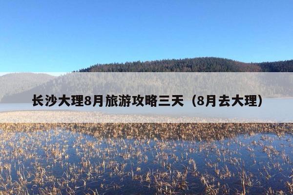 长沙大理8月旅游攻略三天（8月去大理）
