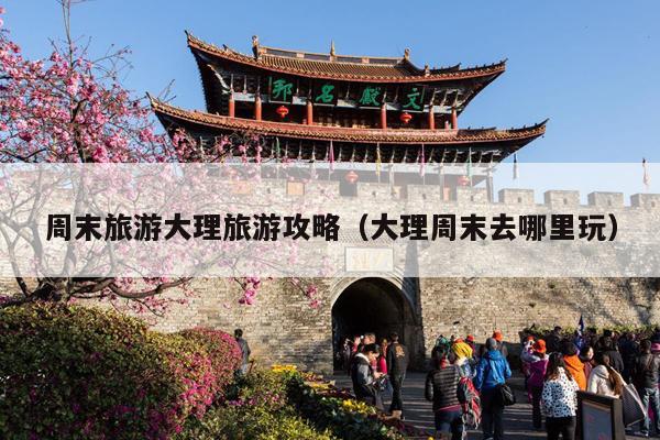 周末旅游大理旅游攻略（大理周末去哪里玩）