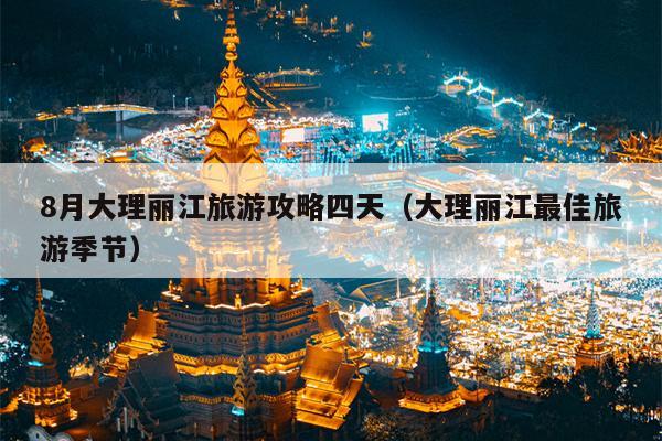 8月大理丽江旅游攻略四天（大理丽江最佳旅游季节）