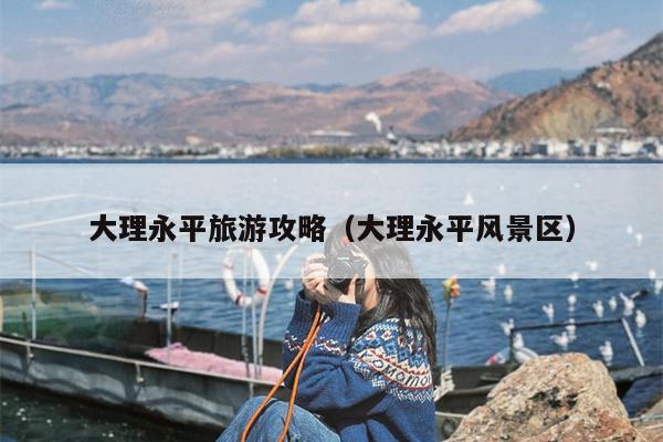 大理永平旅游攻略（大理永平风景区）