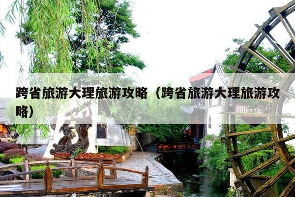 跨省旅游大理旅游攻略（跨省旅游大理旅游攻略）