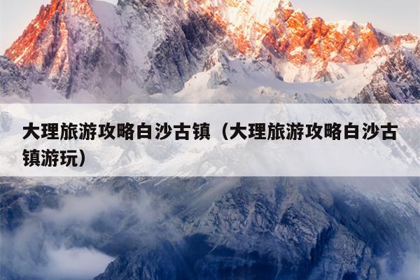 大理旅游攻略白沙古镇（大理旅游攻略白沙古镇游玩）
