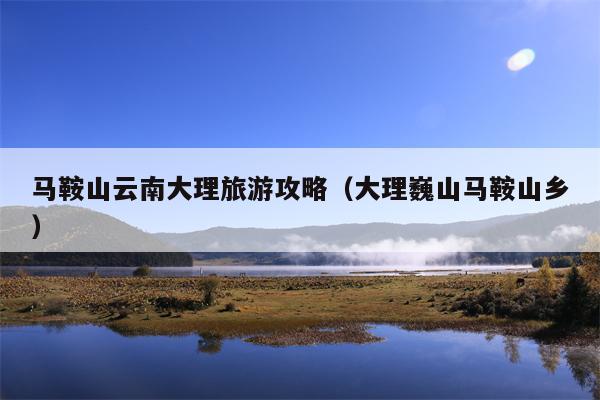 马鞍山云南大理旅游攻略（大理巍山马鞍山乡）
