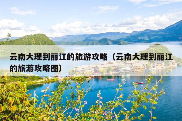 云南大理到丽江的旅游攻略（云南大理到丽江的旅游攻略图）