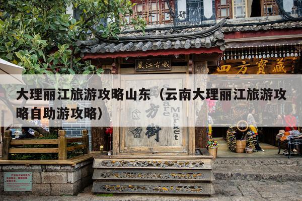 大理丽江旅游攻略山东（云南大理丽江旅游攻略自助游攻略）